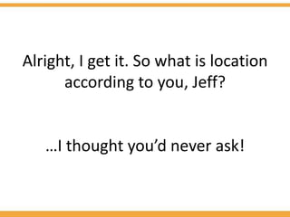 Alright, I get it. So what is location
      according to you, Jeff?


   …I thought you’d never ask!
 