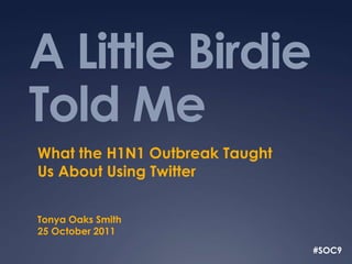 A Little Birdie
Told Me
What the H1N1 Outbreak Taught
Us About Using Twitter


Tonya Oaks Smith
25 October 2011
                                #SOC9
 