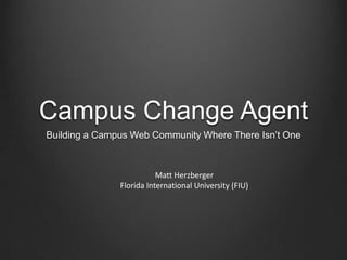 Campus Change Agent
Building a Campus Web Community Where There Isn’t One



                          Matt Herzberger
               Florida International University (FIU)
 