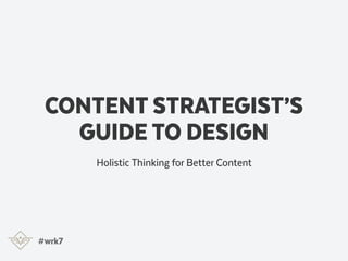 CONTENT STRATEGIST’S
GUIDE TO DESIGN
Holistic Thinking for Better Content
#wrk7
 
