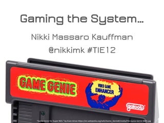 Gaming the System…
Nikki Massaro Kauffman
@nikkimk #TIE12
“Game	
  Genie	
  for	
  Super	
  NES.”	
  by	
  Evan-­‐Amos	
  h:ps://en.wikipedia.org/wiki/Game_Genie#/media/File:Game-­‐Genie-­‐SNES.jpg	
  
 