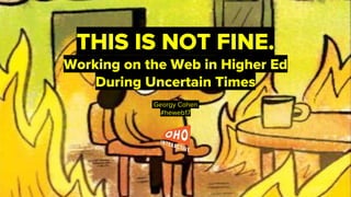 Georgy Cohenl
#heweb17
THIS IS NOT FINE.
Working on the Web in Higher Ed
During Uncertain Times
 