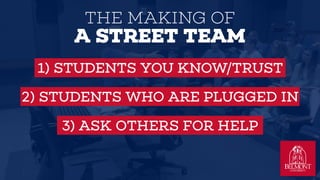 1) STUDENTS YOU KNOW/TRUST
2) STUDENTS WHO ARE PLUGGED IN
3) ASK OTHERS FOR HELP
THE MAKING OF
A STREET TEAM
 