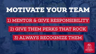 MOTIVATE YOUR TEAM
1) MENTOR & GIVE RESPONSIBILITY
2) GIVE THEM PERKS THAT ROCK
3) ALWAYS RECOGNIZE THEM
 