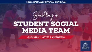 STUDENT SOCIAL  
MEDIA TEAM
Building a
@LOUGAN | #TIE3 | #HEWEB18
THE 2018 EXTENDED EDITION
 