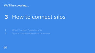 We’ll be covering…
How to connect silos3
Typical content operations processes2
What ‘Content Operations’ is1
 
