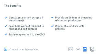 The benefits
Content types & templates
Consistent content across all
departments
Save time without the need to
format and edit content
Easily map content to the CMS 
Provide guidelines at the point
of content production
Repeatable and scalable
process
 