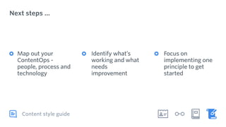 Next steps …
Content style guide
Map out your
ContentOps -
people, process and
technology 
Identify what’s
working and what
needs
improvement 
Focus on
implementing one
principle to get
started
 