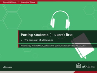 uOttawa.ca 
Putting students (+ users) first 
• The redesign of uOttawa.ca 
Presented by: Nichole McGill, uOttawa Web Communicatons Director, Oct. 21, 2014 
 