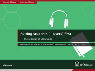 uOttawa.ca 
Putting students (+ users) first 
• The redesign of uOttawa.ca 
Presented by: Nichole McGill, uOttawa Web Comm...