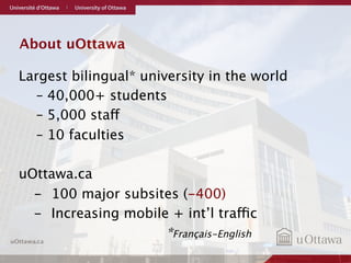 About uOttawa 
Largest bilingual* university in the world 
– 40,000+ students 
– 5,000 staff 
– 10 faculties 
uOttawa.ca 
...