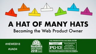 A HAT OF MANY HATS
Becoming the Web Product Owner
#HEWEB18
#UAD4
THE PRESENTATION HAS BEEN RATED
Some Swearing
and Graphic
Descriptions of
Intense Nerdery
 