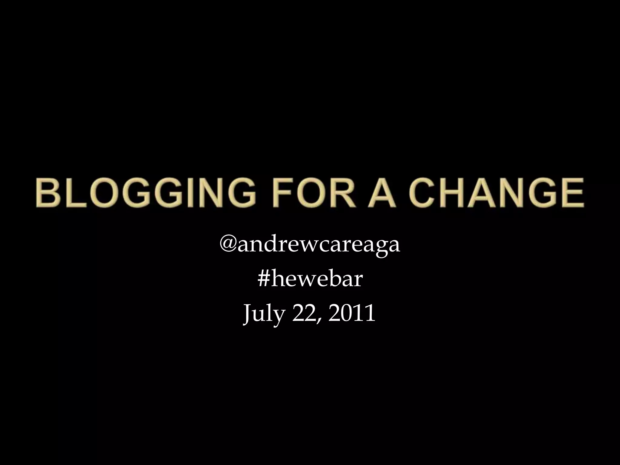 Blogging for a change@andrewcareaga#hewebarJuly 22, 2011