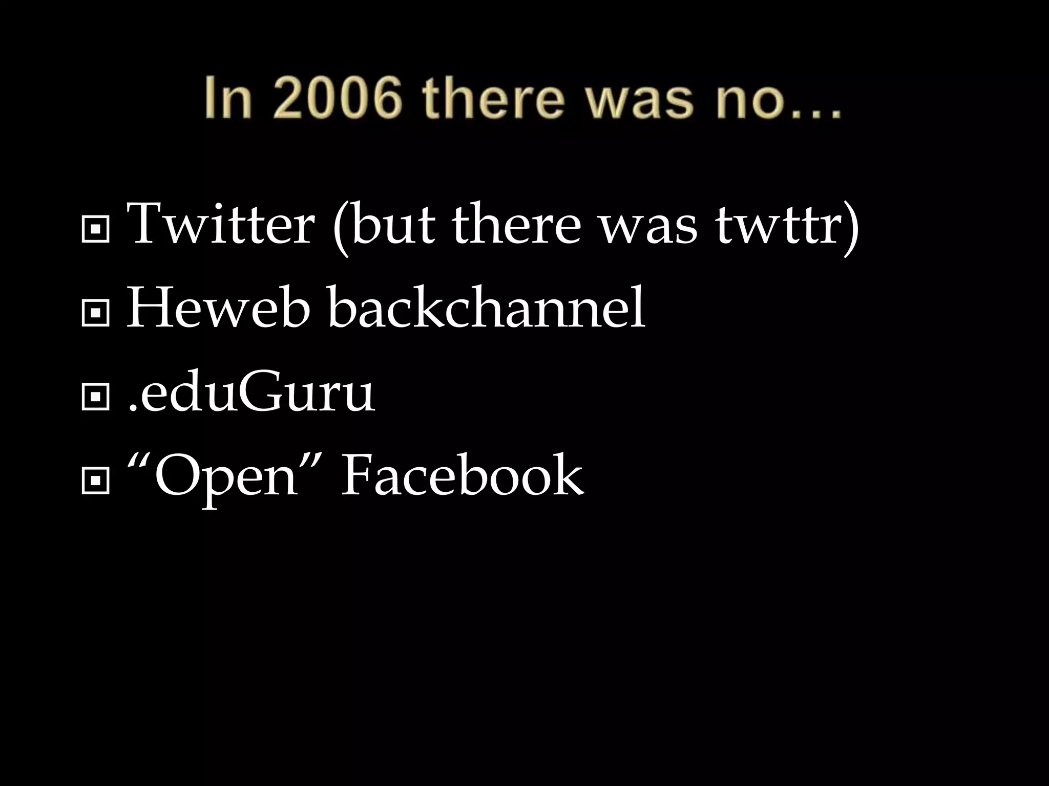 In 2006 there was no…Twitter (but there was twttr)Heweb backchannel.eduGuru“Open” Facebook