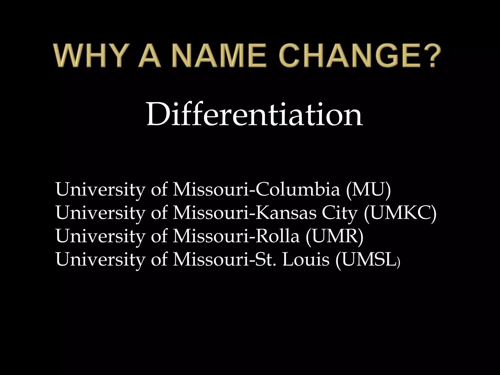 WHY A NAME CHANGE?DifferentiationUniversity of Missouri-Columbia (MU)University of Missouri-Kansas City (UMKC)University of Missouri-Rolla (UMR)University of Missouri-St. Louis (UMSL)