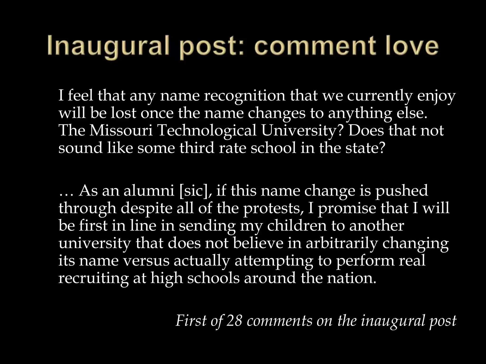 WHY A NAME CHANGE?Reputation“While UMR is known in the Midwest and in specialized circles for its academic excellence, it is less well known on a national and international scale. Beyond the Midwest, prospective students often view UMR as a branch campus.  …”John F. Carney III“The Case for a Name Change”chancellor.mst.edu/namechange/