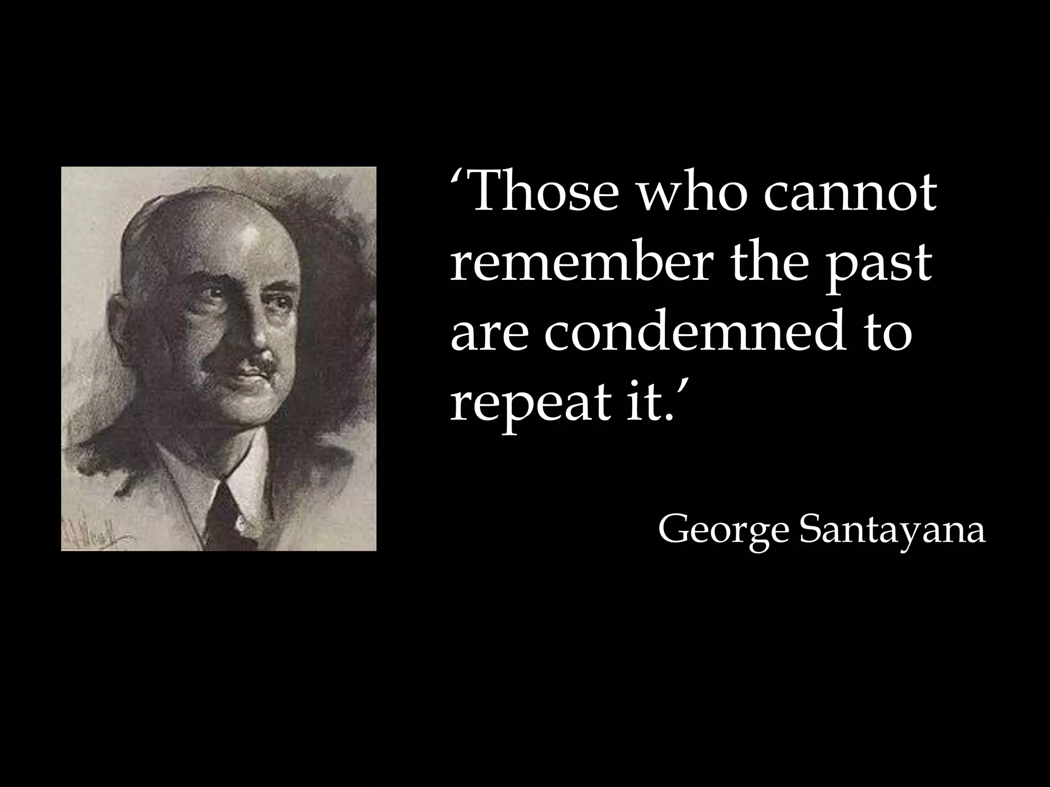 	‘Those who cannot remember the past are condemned to repeat it.’George Santayana