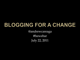 Blogging for a change @andrewcareaga #hewebar July 22, 2011 