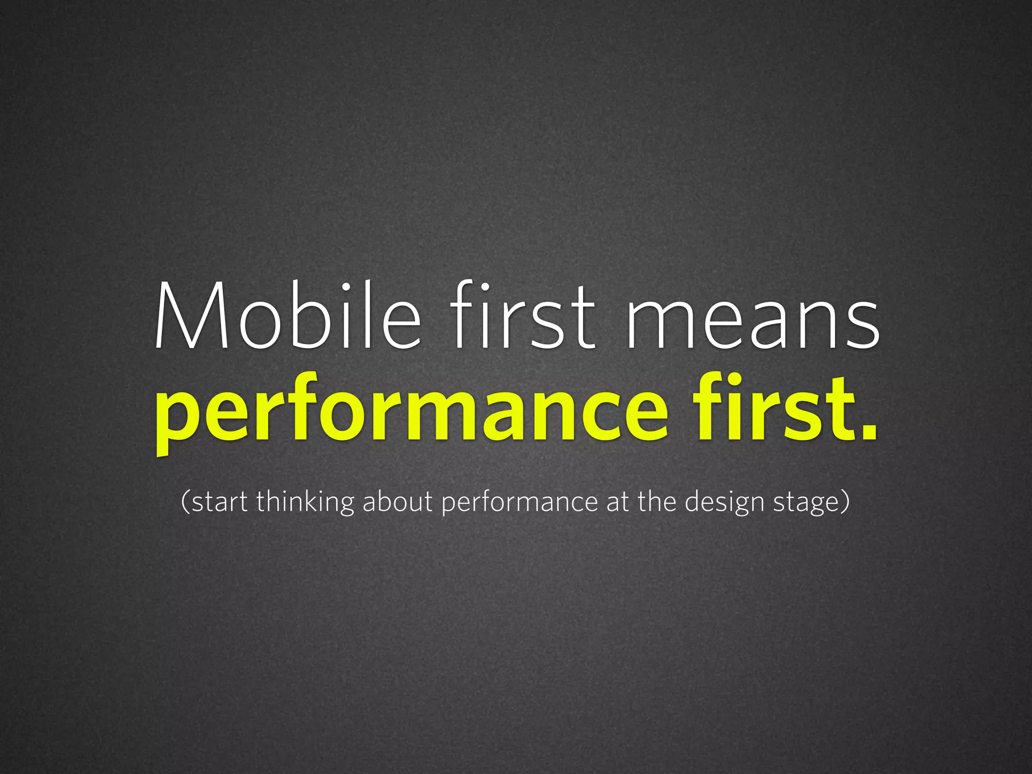 Mobile first means
performance first.
(start thinking about performance at the design stage)
 