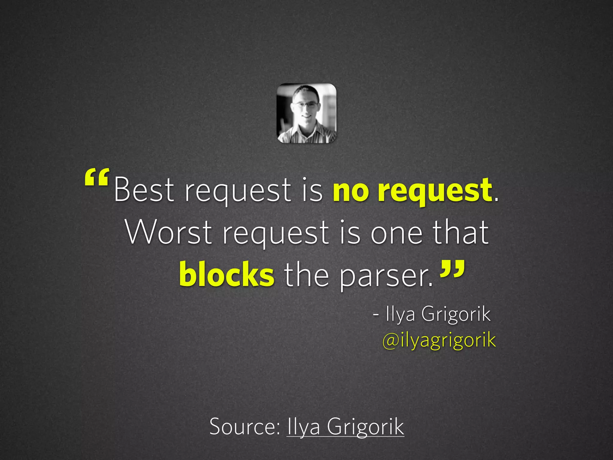 Best request is no request.
Worst request is one that
blocks the parser.
Source: Ilya Grigorik
“
”- Ilya Grigorik
@ilyagrigorik
 
