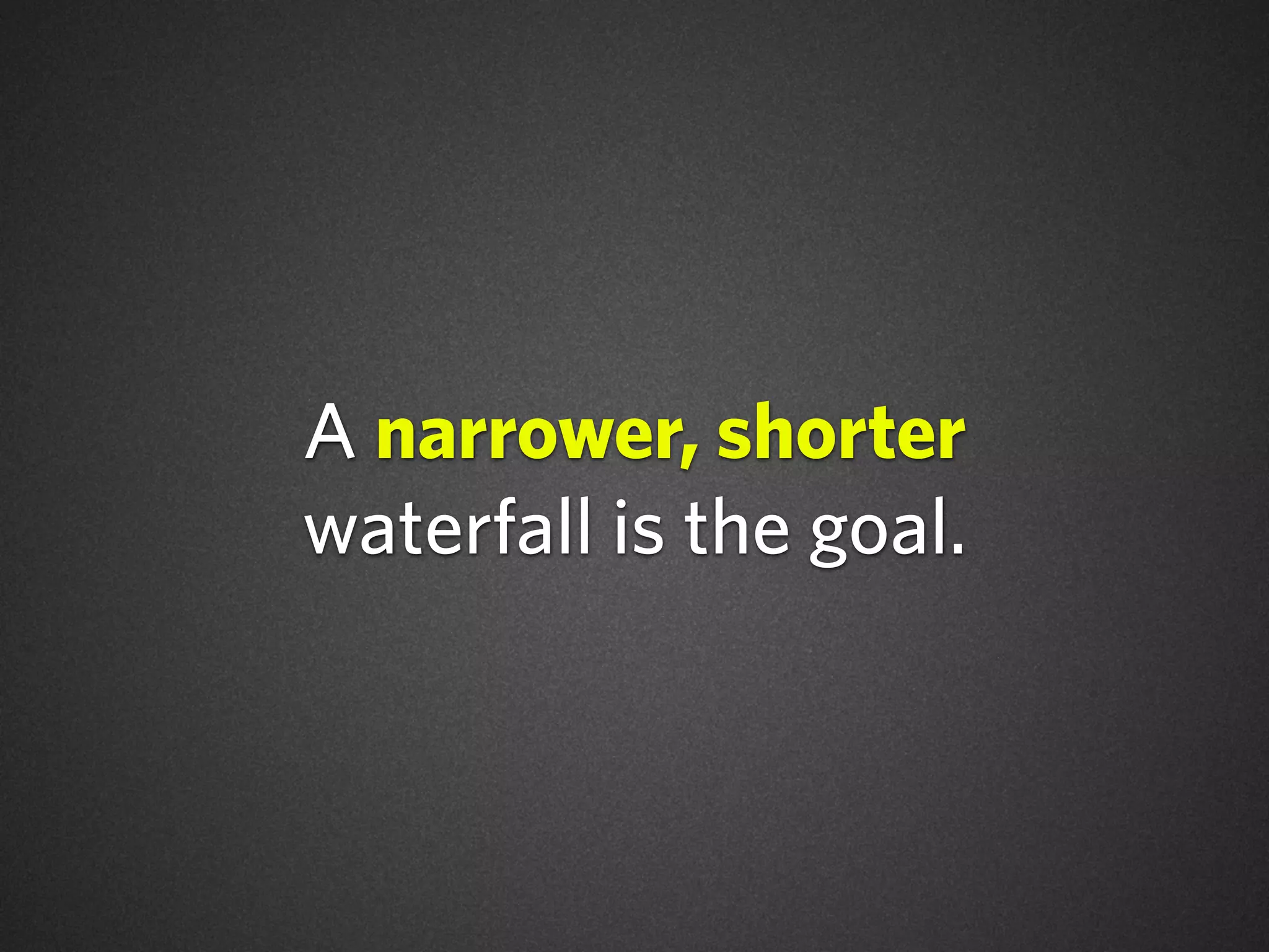 A narrower, shorter
waterfall is the goal.
 