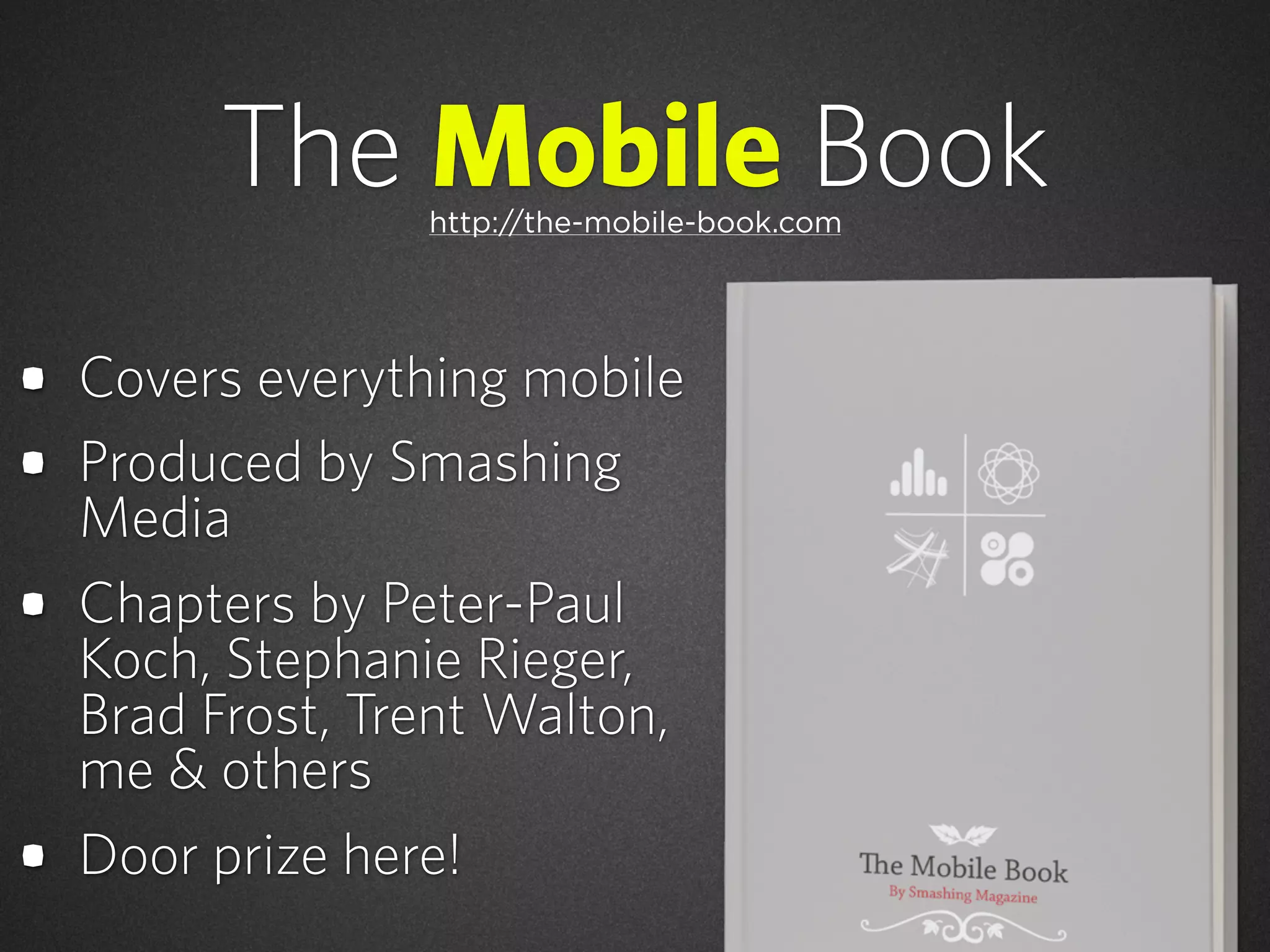 The Mobile Book
• Covers everything mobile
• Produced by Smashing
Media
• Chapters by Peter-Paul
Koch, Stephanie Rieger,
Brad Frost, Trent Walton,
me & others
• Door prize here!
http://the-mobile-book.com
 