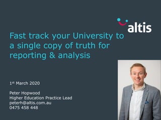 Fast track your University to
a single copy of truth for
reporting & analysis
1st March 2020
Peter Hopwood
Higher Education Practice Lead
peterh@altis.com.au
0475 458 448
 
