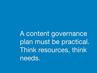 A content governance
plan must be practical.
Think resources, think
needs.
 