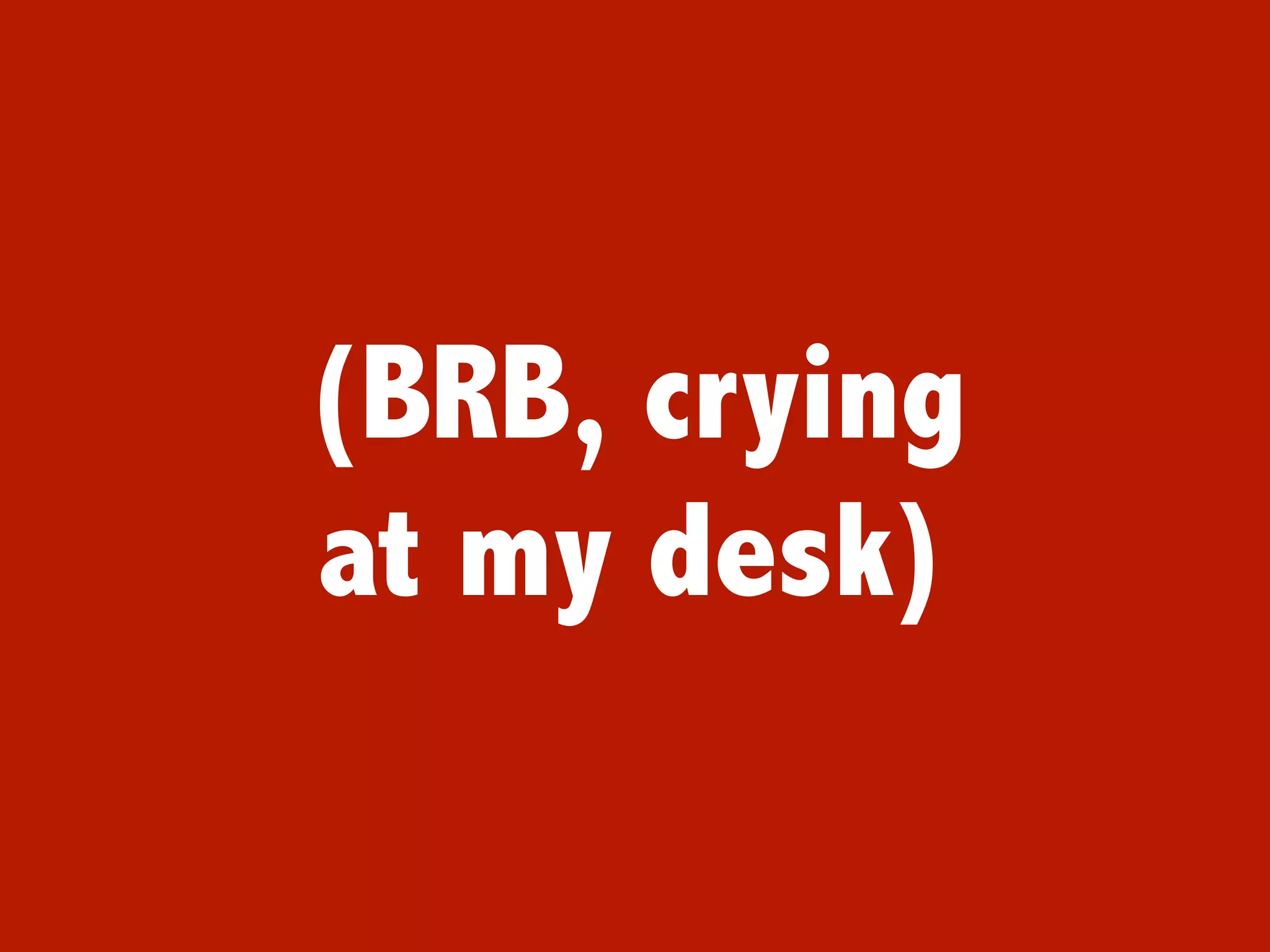 (BRB, crying
at my desk)
 