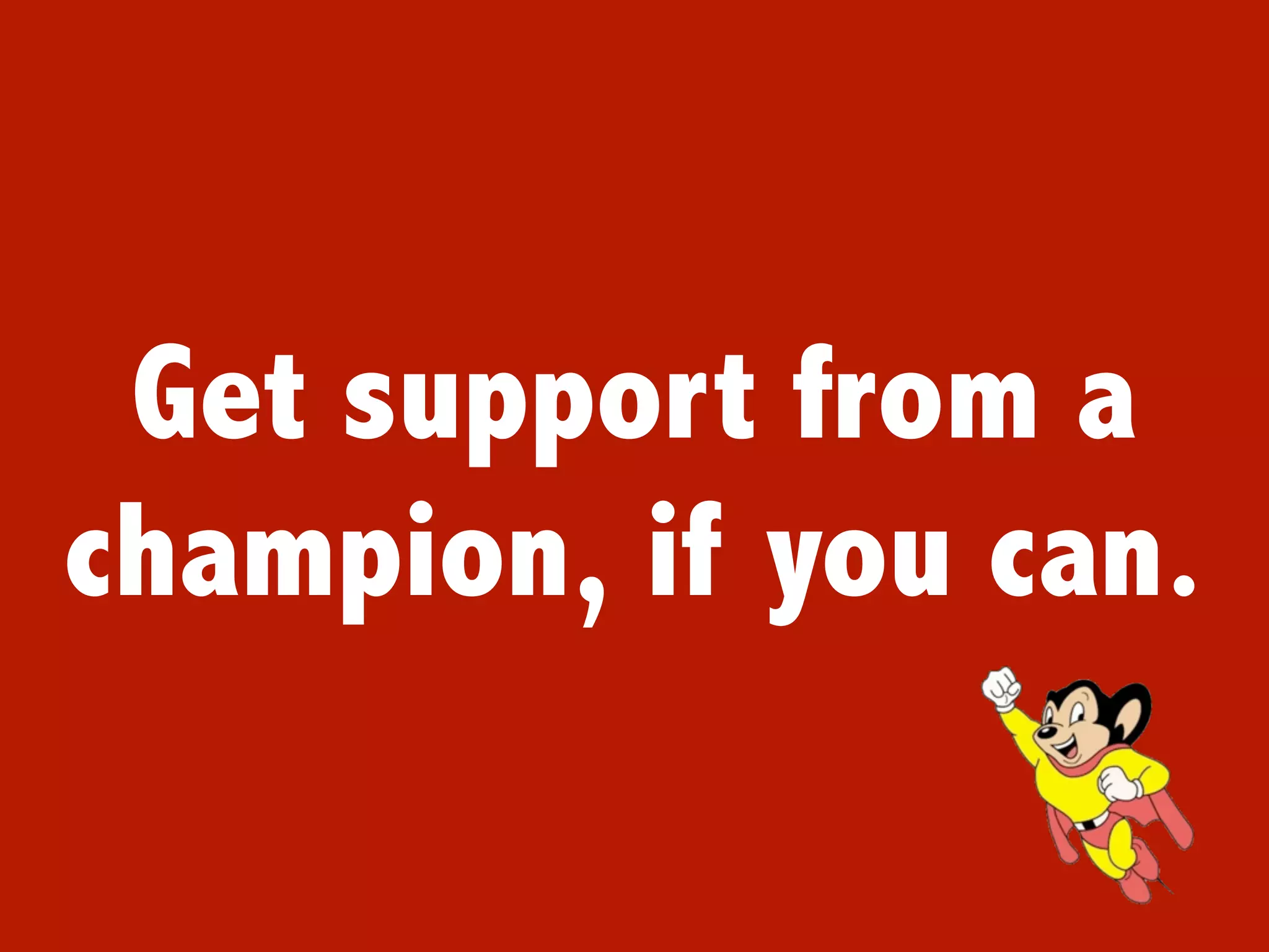 Get support from a
champion, if you can.
 