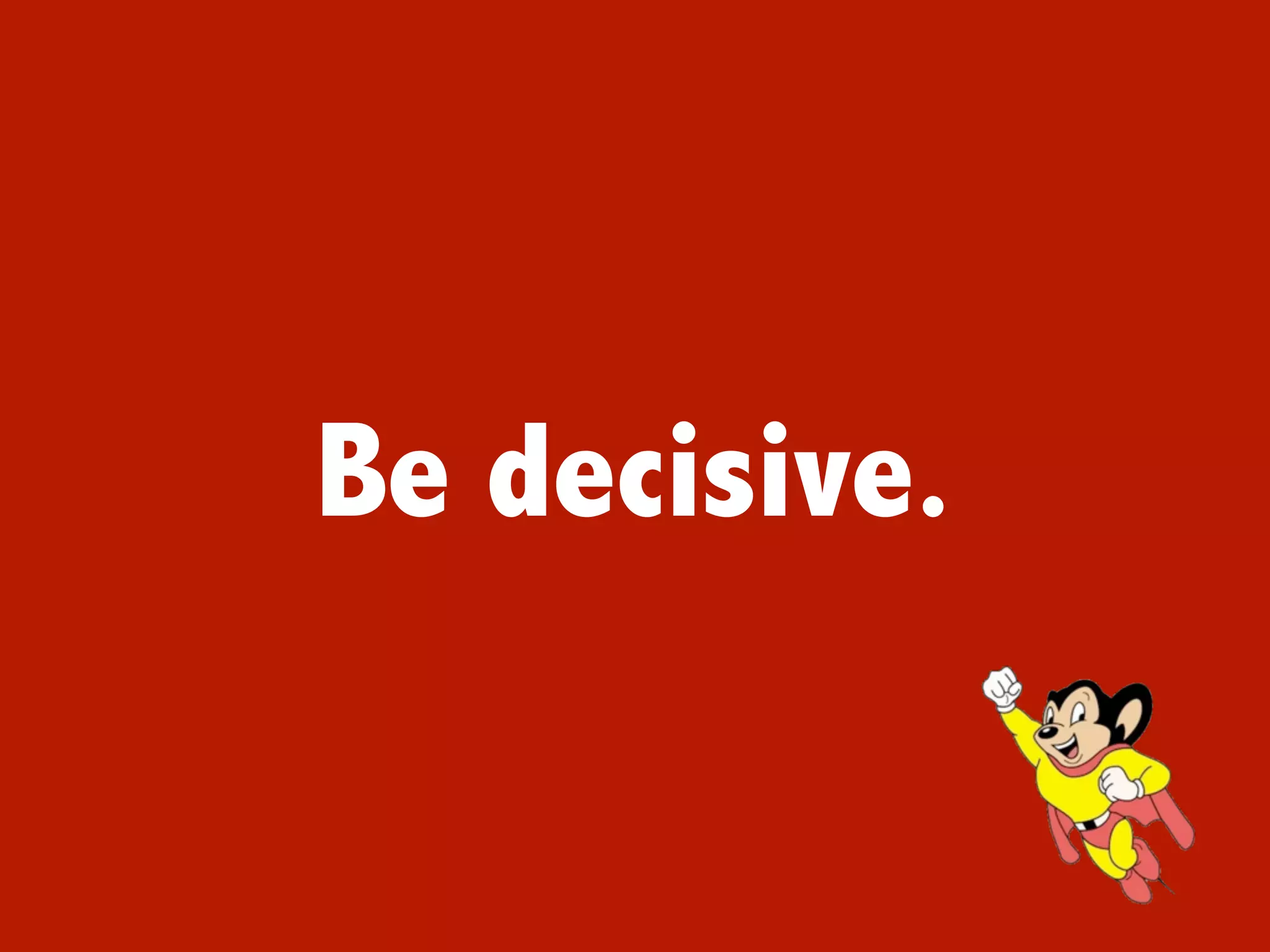 Be decisive.
 