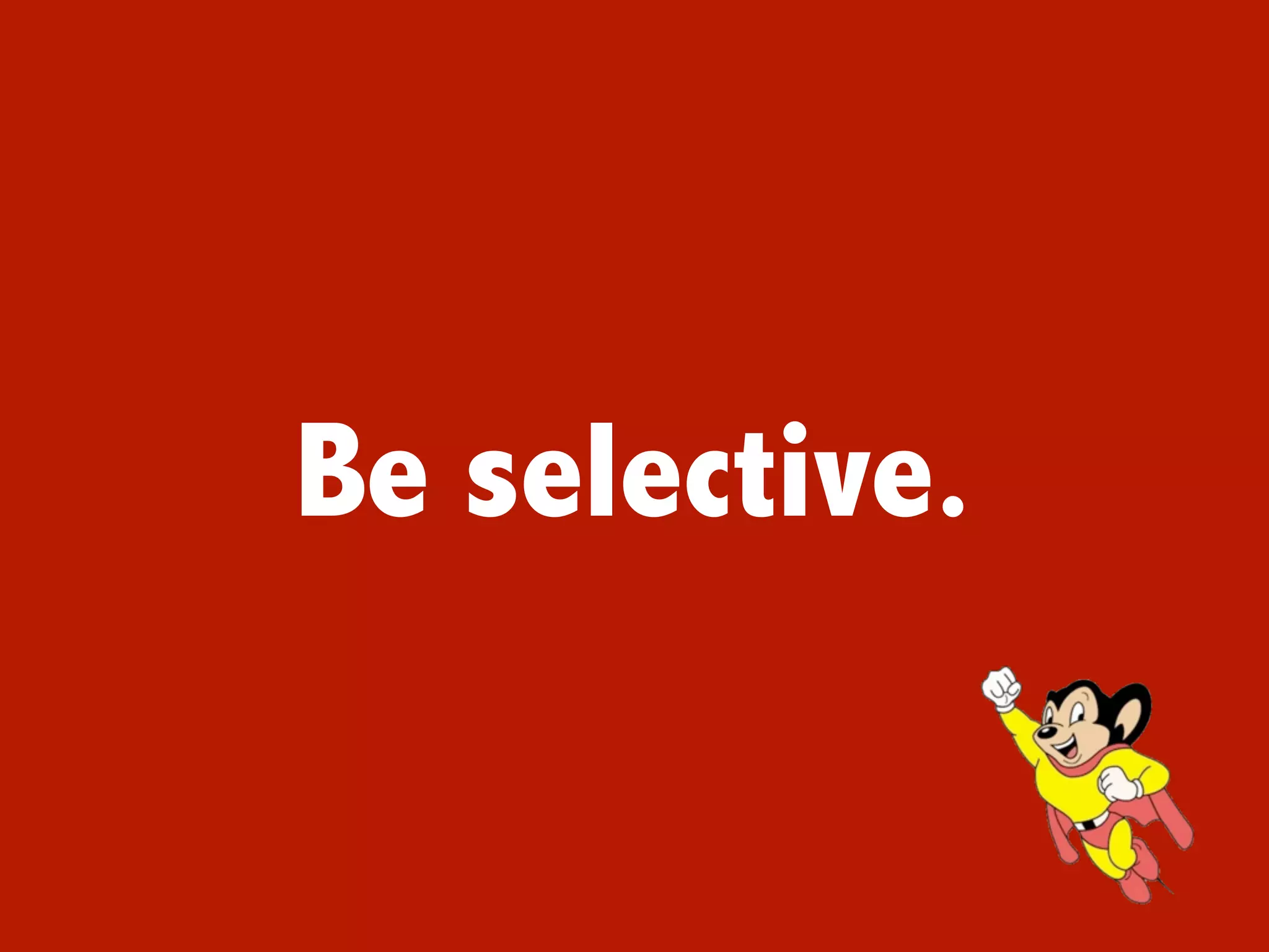 Be selective.
 