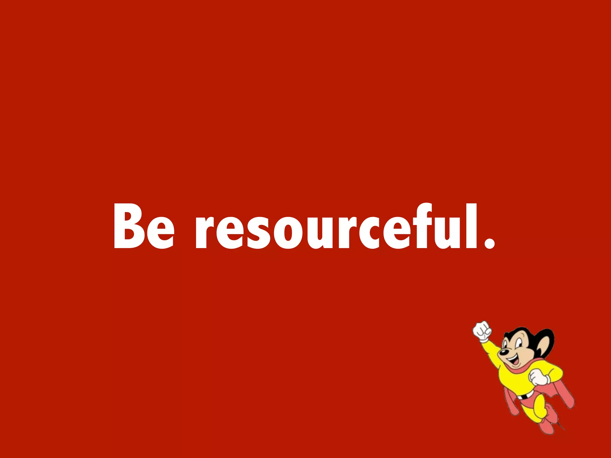 Be resourceful.
 