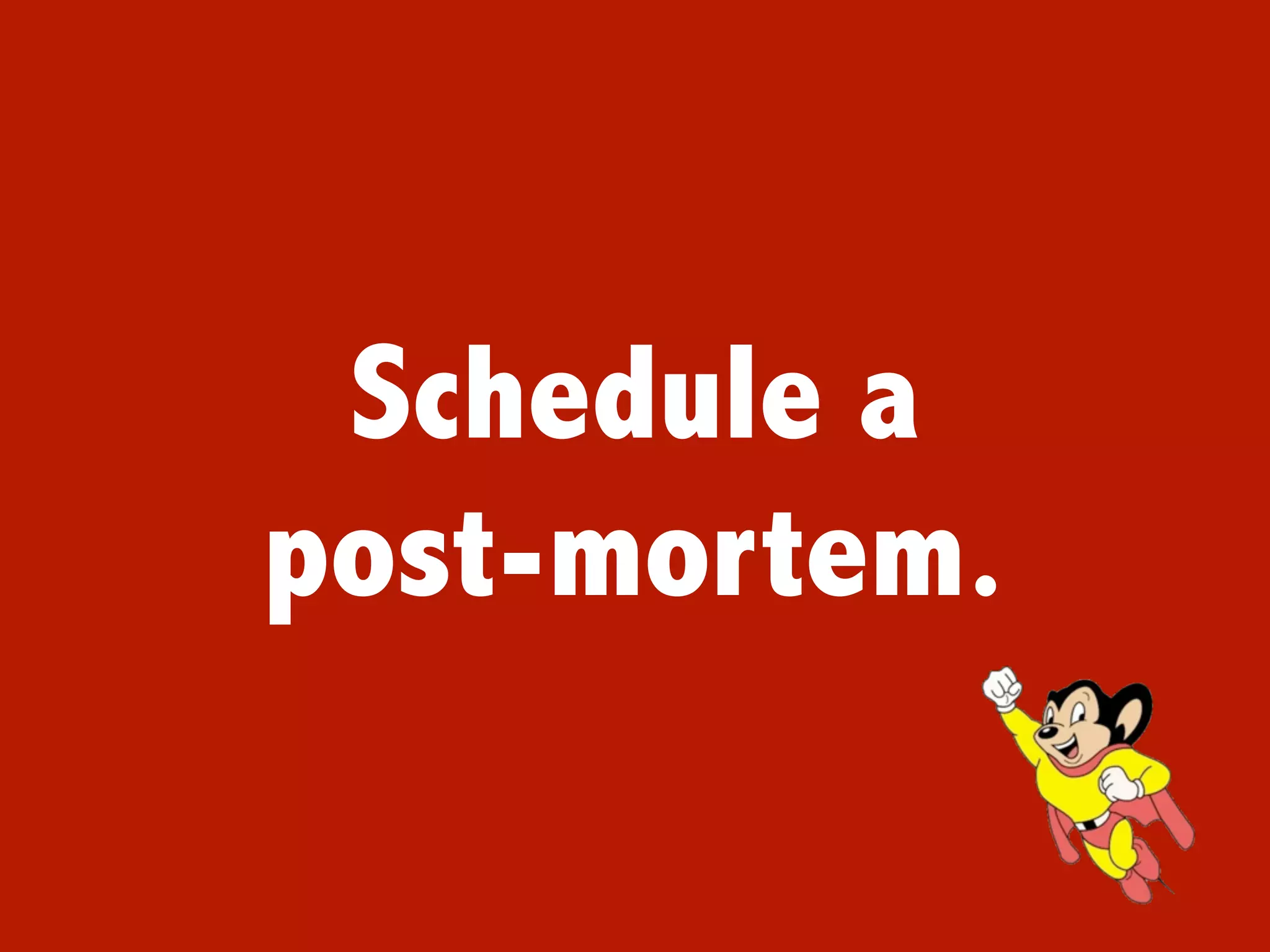 Schedule a
post-mortem.
 