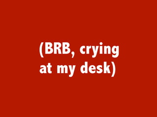 (BRB, crying
at my desk)
 