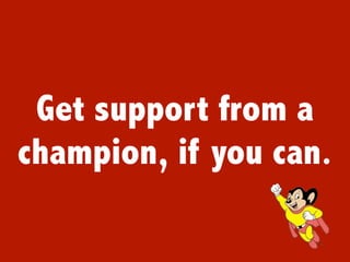 Get support from a
champion, if you can.
 