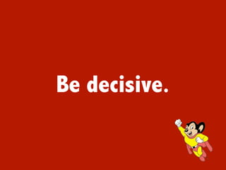 Be decisive.
 
