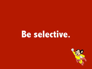 Be selective.
 