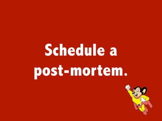 Schedule a
post-mortem.
 