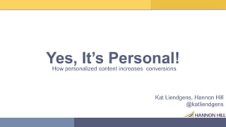 Yes, It’s Personal!How personalized content increases conversions
Kat Liendgens, Hannon Hill
@katliendgens
 