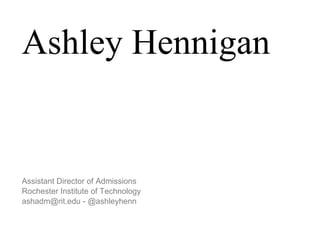 Ashley Hennigan Assistant Director of Admissions Rochester Institute of Technology  ashadm@rit.edu - @ashleyhenn 