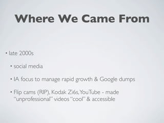 Where We Came From

• late   2000s

  • social   media

  • IA   focus to manage rapid growth & Google dumps

  • Flip
       cams (RIP), Kodak Zi6s, YouTube - made
    “unprofessional” videos “cool” & accessible
 