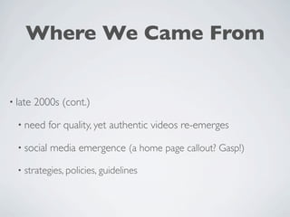 Where We Came From


• late   2000s (cont.)

  • need     for quality, yet authentic videos re-emerges

  • social   media emergence (a home page callout? Gasp!)

  •   strategies, policies, guidelines
 