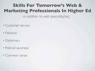 Skills For Tomorrow’s Web &
Marketing Professionals In Higher Ed
                   in addition to web speciality(ies)

• Customer      service

• Patience

• Diplomacy

• Political   savviness

• Common        sense
 