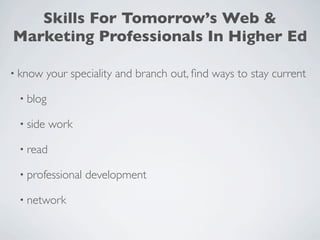 Skills For Tomorrow’s Web &
Marketing Professionals In Higher Ed

• know    your speciality and branch out, ﬁnd ways to stay current

 • blog

 • side   work

 • read

 • professional   development

 • network
 