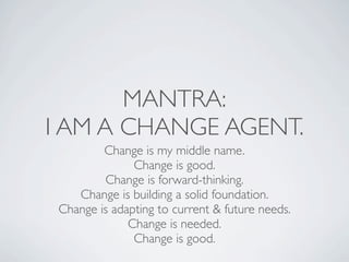 MANTRA:
I AM A CHANGE AGENT.
         Change is my middle name.
               Change is good.
         Change is forward-thinking.
    Change is building a solid foundation.
 Change is adapting to current & future needs.
              Change is needed.
               Change is good.
 