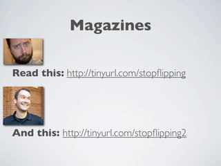 Magazines

Read this: http://tinyurl.com/stopﬂipping




And this: http://tinyurl.com/stopﬂipping2
 