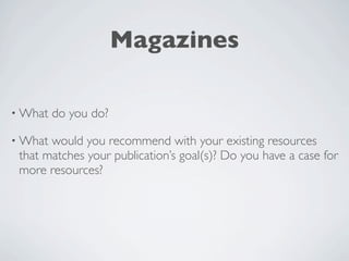 Magazines

• What   do you do?

• What would you recommend with your existing resources
 that matches your publication’s goal(s)? Do you have a case for
 more resources?
 