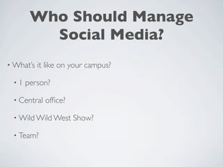 Who Should Manage
         Social Media?
• What’s   it like on your campus?

 •1   person?

 • Central   ofﬁce?

 • Wild Wild West     Show?

 • Team?
 