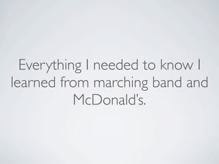 Everything I needed to know I
learned from marching band and
           McDonald’s.
 
